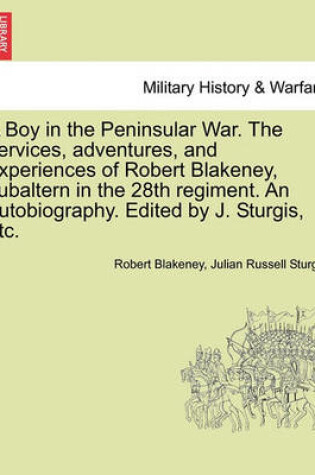 Cover of A Boy in the Peninsular War. the Services, Adventures, and Experiences of Robert Blakeney, Subaltern in the 28th Regiment. an Autobiography. Edited by J. Sturgis, Etc.