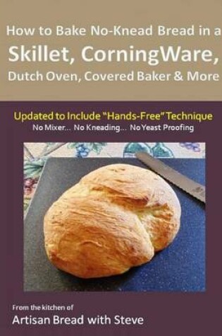 Cover of How to Bake No-Knead Bread in a Skillet, CorningWare, Dutch Oven, Covered Baker & More (Updated to Include "Hands-Free" Technique)