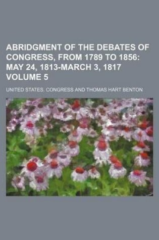 Cover of Abridgment of the Debates of Congress, from 1789 to 1856 Volume 5; May 24, 1813-March 3, 1817