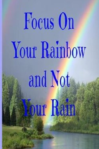 Cover of Focus On Your Rainbow and Not Your Rain