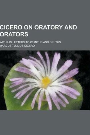 Cover of Cicero on Oratory and Orators; With His Letters to Quintus and Brutus