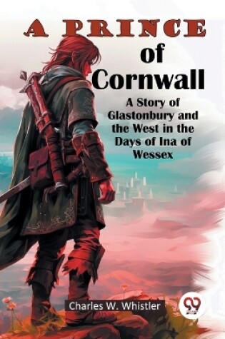 Cover of A Prince Of Cornwall A Story Of Glastonbury And The West In The Days Of Ina Of Wessex