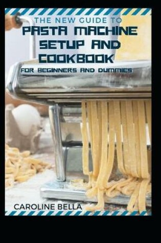 Cover of The New Guide To Pasta Machine Setup and Cookbook For Beginners And Dummies