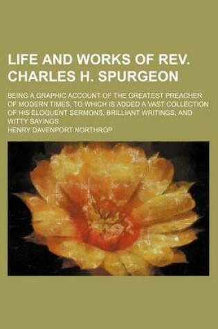 Cover of Life and Works of REV. Charles H. Spurgeon; Being a Graphic Account of the Greatest Preacher of Modern Times, to Which Is Added a Vast Collection of His Eloquent Sermons, Brilliant Writings, and Witty Sayings