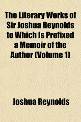 Cover of The Literary Works of Sir Joshua Reynolds to Which Is Prefixed a Memoir of the Author (Volume 1)