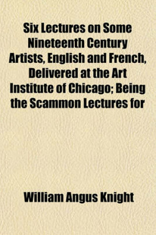 Cover of Six Lectures on Some Nineteenth Century Artists, English and French, Delivered at the Art Institute of Chicago; Being the Scammon Lectures for