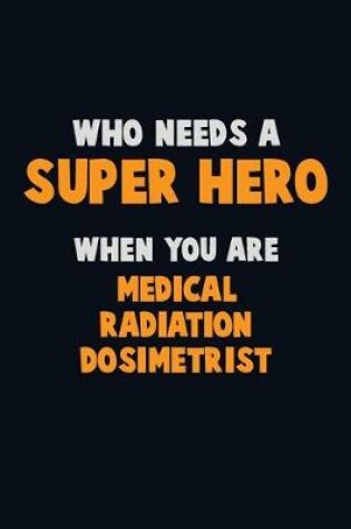 Cover of Who Need A SUPER HERO, When You Are Medical Radiation Dosimetrist