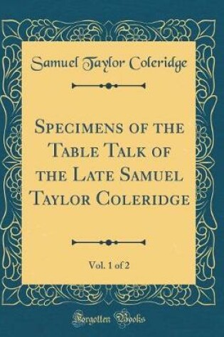 Cover of Specimens of the Table Talk of the Late Samuel Taylor Coleridge, Vol. 1 of 2 (Classic Reprint)