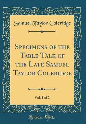 Book cover for Specimens of the Table Talk of the Late Samuel Taylor Coleridge, Vol. 1 of 2 (Classic Reprint)
