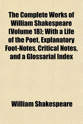 Book cover for The Complete Works of William Shakespeare (Volume 18); With a Life of the Poet, Explanatory Foot-Notes, Critical Notes, and a Glossarial Index