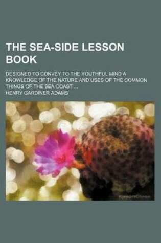 Cover of The Sea-Side Lesson Book; Designed to Convey to the Youthful Mind a Knowledge of the Nature and Uses of the Common Things of the Sea Coast