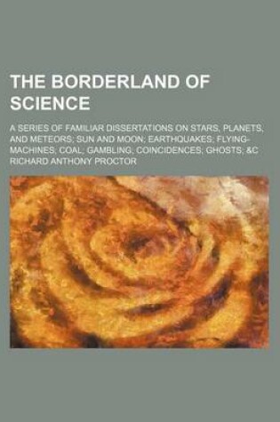 Cover of The Borderland of Science; A Series of Familiar Dissertations on Stars, Planets, and Meteors Sun and Moon Earthquakes Flying-Machines Coal Gambling Coincidences Ghosts &C