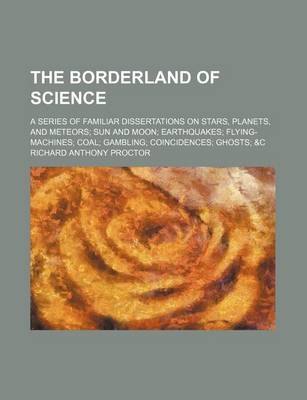 Book cover for The Borderland of Science; A Series of Familiar Dissertations on Stars, Planets, and Meteors Sun and Moon Earthquakes Flying-Machines Coal Gambling Coincidences Ghosts &C