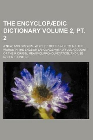 Cover of The Encyclopaedic Dictionary Volume 2, PT. 2; A New, and Original Work of Reference to All the Words in the English Language with a Full Account of Their Origin, Meaning, Pronounciation, and Use