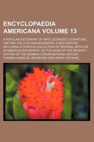 Cover of Encyclopaedia Americana Volume 13; A Popular Dictionary of Arts, Sciences, Literature, History, Politics and Biography, a New Edition Including a Copious Collection of Original Articles in American Biography on the Basis of the Seventh Edition of the Germ