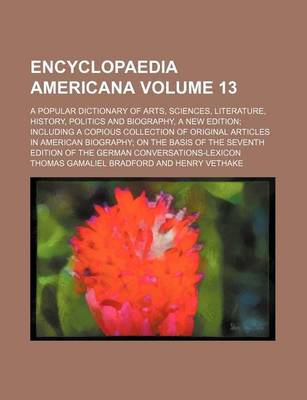 Book cover for Encyclopaedia Americana Volume 13; A Popular Dictionary of Arts, Sciences, Literature, History, Politics and Biography, a New Edition Including a Copious Collection of Original Articles in American Biography on the Basis of the Seventh Edition of the Germ