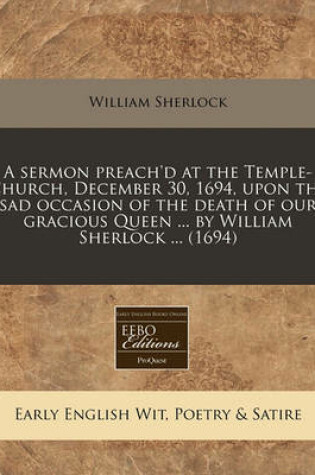 Cover of A Sermon Preach'd at the Temple-Church, December 30, 1694, Upon the Sad Occasion of the Death of Our Gracious Queen ... by William Sherlock ... (169