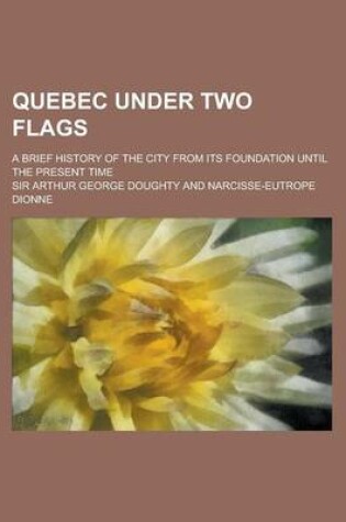 Cover of Quebec Under Two Flags; A Brief History of the City from Its Foundation Until the Present Time