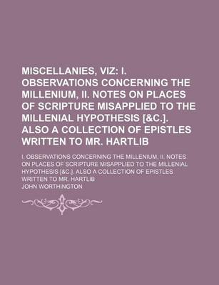 Book cover for Miscellanies, Viz; I. Observations Concerning the Millenium, II. Notes on Places of Scripture Misapplied to the Millenial Hypothesis [&C.]. Also a Collection of Epistles Written to Mr. Hartlib. I. Observations Concerning the Millenium, II. Notes on Places