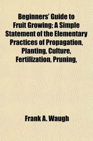 Cover of Beginners' Guide to Fruit Growing; A Simple Statement of the Elementary Practices of Propagation, Planting, Culture, Fertilization, Pruning,