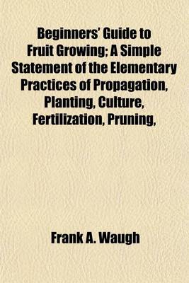 Book cover for Beginners' Guide to Fruit Growing; A Simple Statement of the Elementary Practices of Propagation, Planting, Culture, Fertilization, Pruning,