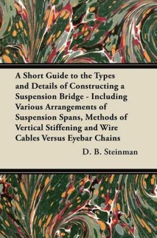 Cover of A Short Guide to the Types and Details of Constructing a Suspension Bridge - Including Various Arrangements of Suspension Spans, Methods of Vertical Stiffening and Wire Cables Versus Eyebar Chains