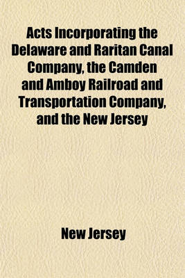 Book cover for Acts Incorporating the Delaware and Raritan Canal Company, the Camden and Amboy Railroad and Transportation Company, and the New Jersey Railroad and Transportation Company; With the Several Supplements and Resolutions Relative Thereto