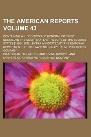 Cover of The American Reports Volume 43; Containing All Decisions of General Interest Decided in the Courts of Last Resort of the Several States [1869-1887]. Extra Annotated by the Editorial Department of the Lawyers Co-Operative Publishing Company