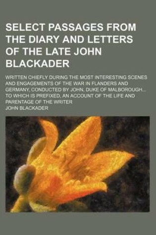 Cover of Select Passages from the Diary and Letters of the Late John Blackader; Written Chiefly During the Most Interesting Scenes and Engagements of the War I