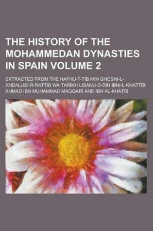 Cover of The History of the Mohammedan Dynasties in Spain; Extracted from the Nafhu-T-Tib Min Ghosni-L-Andalusi-R-Rattib Wa Tarikh Lisanu-D-Din Ibni-L-Khattib