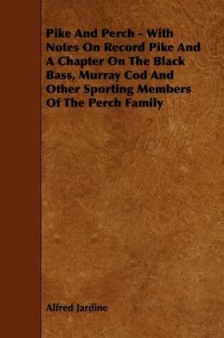 Cover of Pike And Perch - With Notes On Record Pike And A Chapter On The Black Bass, Murray Cod And Other Sporting Members Of The Perch Family