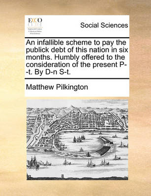 Book cover for An Infallible Scheme to Pay the Publick Debt of This Nation in Six Months. Humbly Offered to the Consideration of the Present P--T. by D-N S-T.
