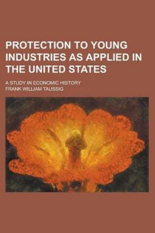 Cover of Protection to Young Industries as Applied in the United States; A Study in Economic History