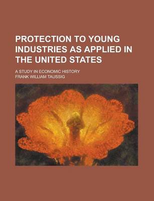 Book cover for Protection to Young Industries as Applied in the United States; A Study in Economic History