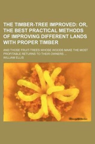 Cover of The Timber-Tree Improved; Or, the Best Practical Methods of Improving Different Lands with Proper Timber. and Those Fruit-Trees Whose Woods Make the Most Profitable Returns to Their Owners