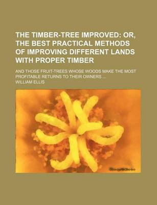 Book cover for The Timber-Tree Improved; Or, the Best Practical Methods of Improving Different Lands with Proper Timber. and Those Fruit-Trees Whose Woods Make the Most Profitable Returns to Their Owners