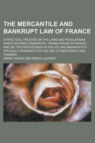 Cover of The Mercantile and Bankrupt Law of France; A Practical Treatise on the Laws and Regulations Which Govern Commercial Transcations in France and on the