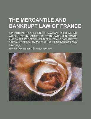 Book cover for The Mercantile and Bankrupt Law of France; A Practical Treatise on the Laws and Regulations Which Govern Commercial Transcations in France and on the