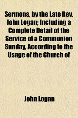 Cover of Sermons, by the Late REV. John Logan; Including a Complete Detail of the Service of a Communion Sunday, According to the Usage of the Church of