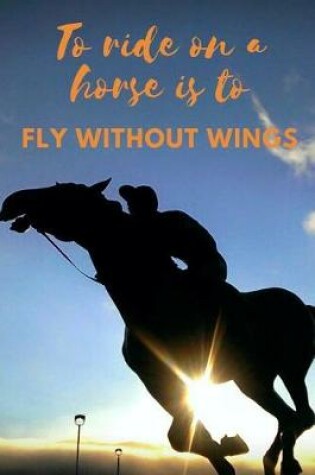 Cover of To Ride on a Horse Is to Fly Without Wings. Horse Journal Notebook