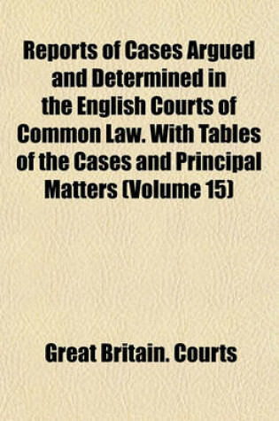 Cover of Reports of Cases Argued and Determined in the English Courts of Common Law. with Tables of the Cases and Principal Matters (Volume 15)