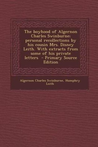 Cover of The Boyhood of Algernon Charles Swinburne; Personal Recollections by His Cousin Mrs. Disney Leith. with Extracts from Some of His Private Letters - PR