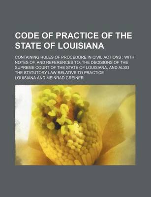 Book cover for Code of Practice of the State of Louisiana; Containing Rules of Procedure in Civil Actions with Notes Of, and References To, the Decisions of the Supr