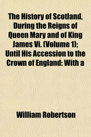 Cover of The History of Scotland, During the Reigns of Queen Mary and of King James VI. (Volume 1); Until His Accession to the Crown of England with a Review of the Scottish History Previous to That Period and an Appendix Containing Original Papers