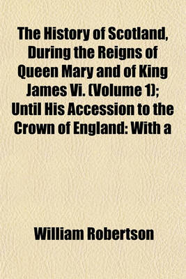 Book cover for The History of Scotland, During the Reigns of Queen Mary and of King James VI. (Volume 1); Until His Accession to the Crown of England with a Review of the Scottish History Previous to That Period and an Appendix Containing Original Papers