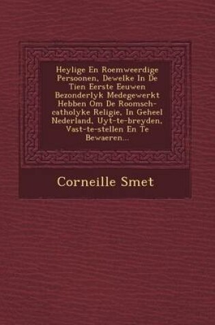 Cover of Heylige En Roemweerdige Persoonen, Dewelke in de Tien Eerste Eeuwen Bezonderlyk Medegewerkt Hebben Om de Roomsch-Catholyke Religie, in Geheel Nederland, Uyt-Te-Breyden, Vast-Te-Stellen En Te Bewaeren...