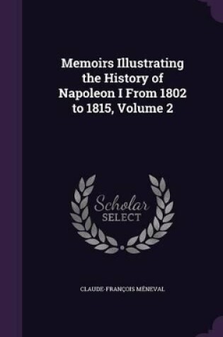 Cover of Memoirs Illustrating the History of Napoleon I From 1802 to 1815, Volume 2