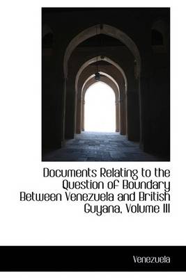 Book cover for Documents Relating to the Question of Boundary Between Venezuela and British Guyana, Volume III