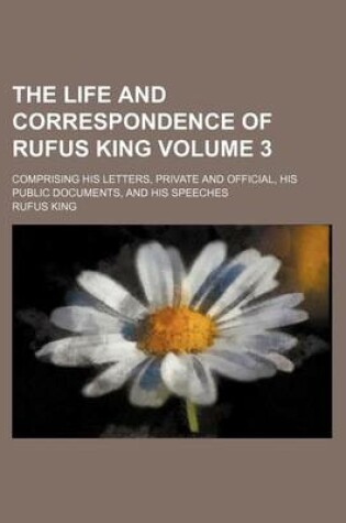 Cover of The Life and Correspondence of Rufus King Volume 3; Comprising His Letters, Private and Official, His Public Documents, and His Speeches