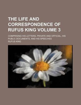 Book cover for The Life and Correspondence of Rufus King Volume 3; Comprising His Letters, Private and Official, His Public Documents, and His Speeches